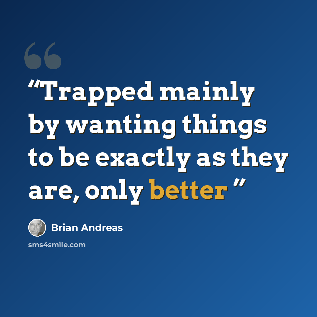“Trapped mainly by wanting things to be exactly as they are, only better” quote by Brian Andreas