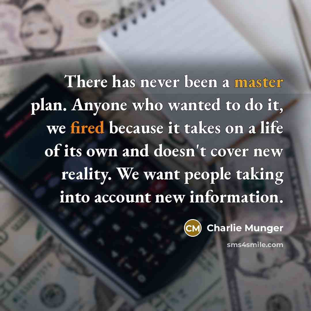 “There has never been a master plan. Anyone who wanted to do it, we fired because it takes on a life of its own and doesn't cover new reality. We want people taking into account new information.” quote by Charlie Munger