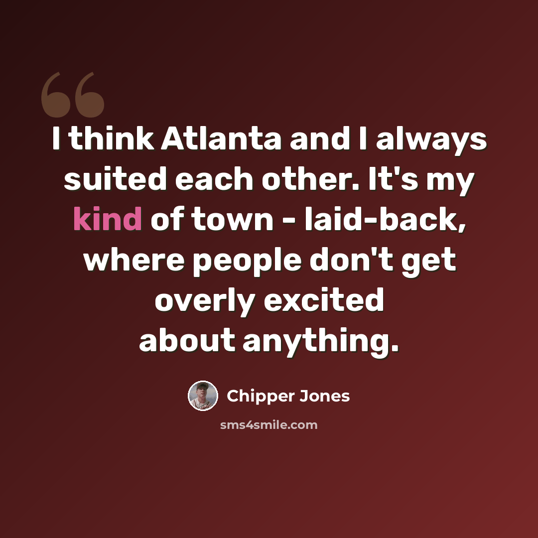 “I think Atlanta and I always suited each other. It's my kind of town - laid-back, where people don't get overly excited about anything.” quote by Chipper Jones