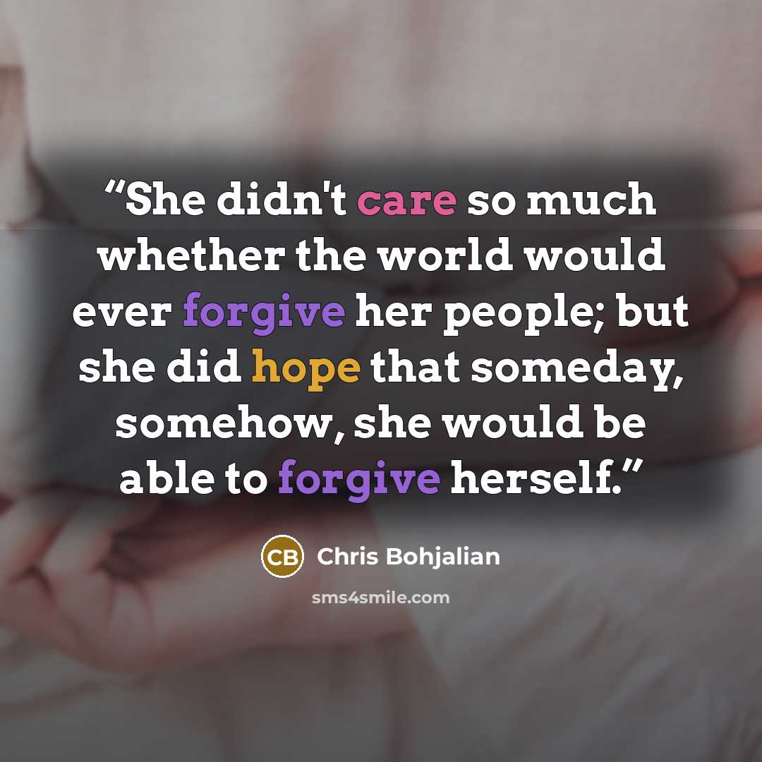 “She didn't care so much whether the world would ever forgive her people; but she did hope that someday, somehow, she would be able to forgive herself.” quote by Chris Bohjalian