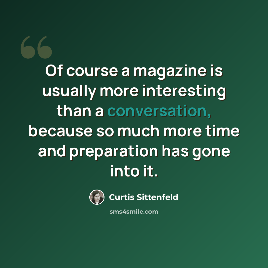 “Of course a magazine is usually more interesting than a conversation, because so much more time and preparation has gone into it.” quote by Curtis Sittenfeld