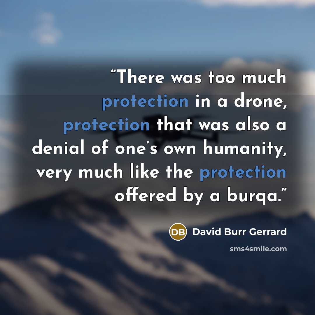 “There was too much protection in a drone, protection that was also a denial of one’s own humanity, very much like the protection offered by a burqa.” quote by David Burr Gerrard