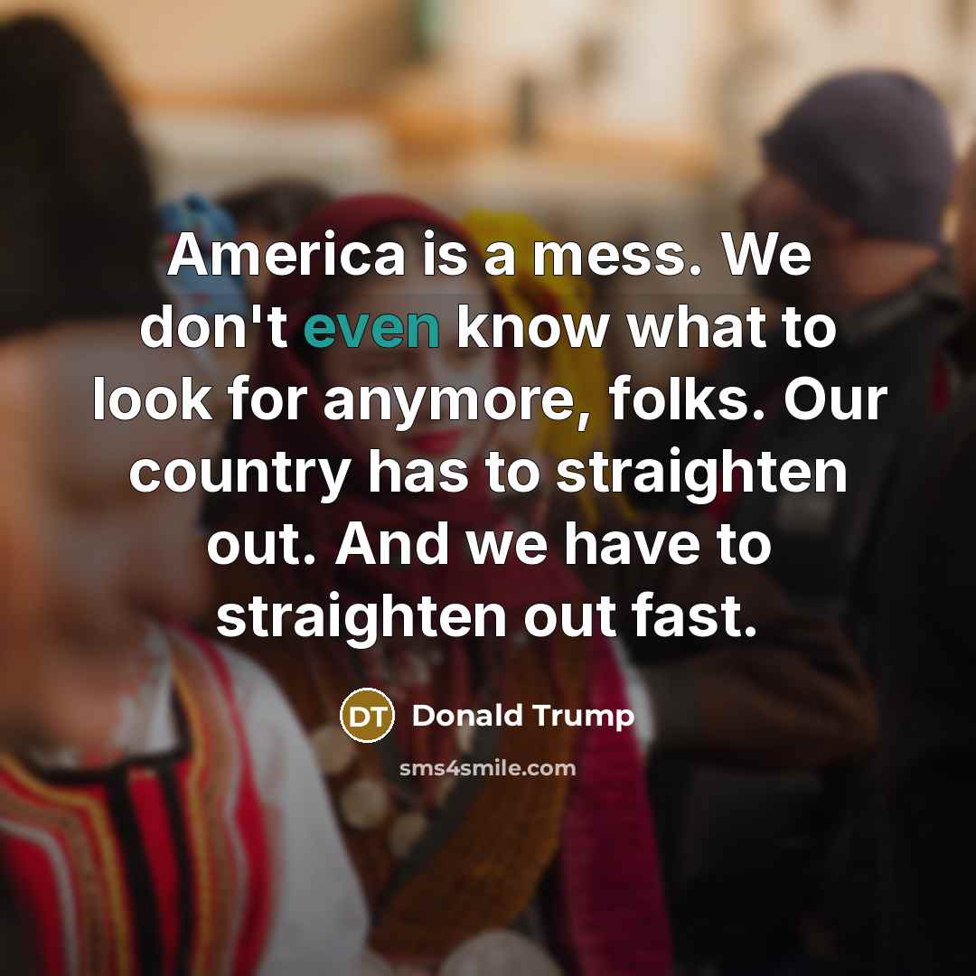 “America is a mess. We don't even know what to look for anymore, folks. Our country has to straighten out. And we have to straighten out fast.” quote by Donald Trump