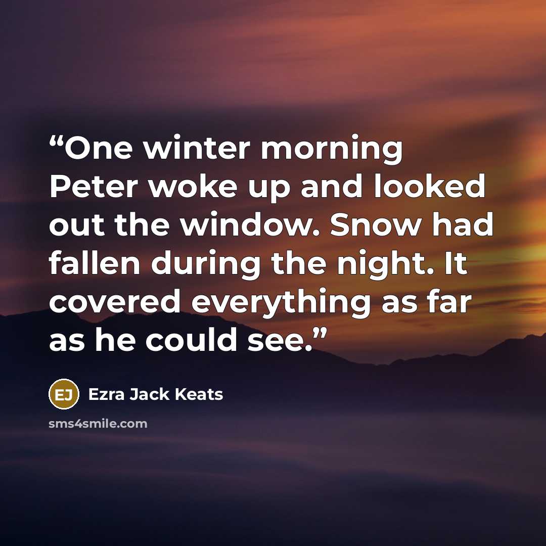 “One winter morning Peter woke up and looked out the window. Snow had fallen during the night. It covered everything as far as he could see.” quote by Ezra Jack Keats