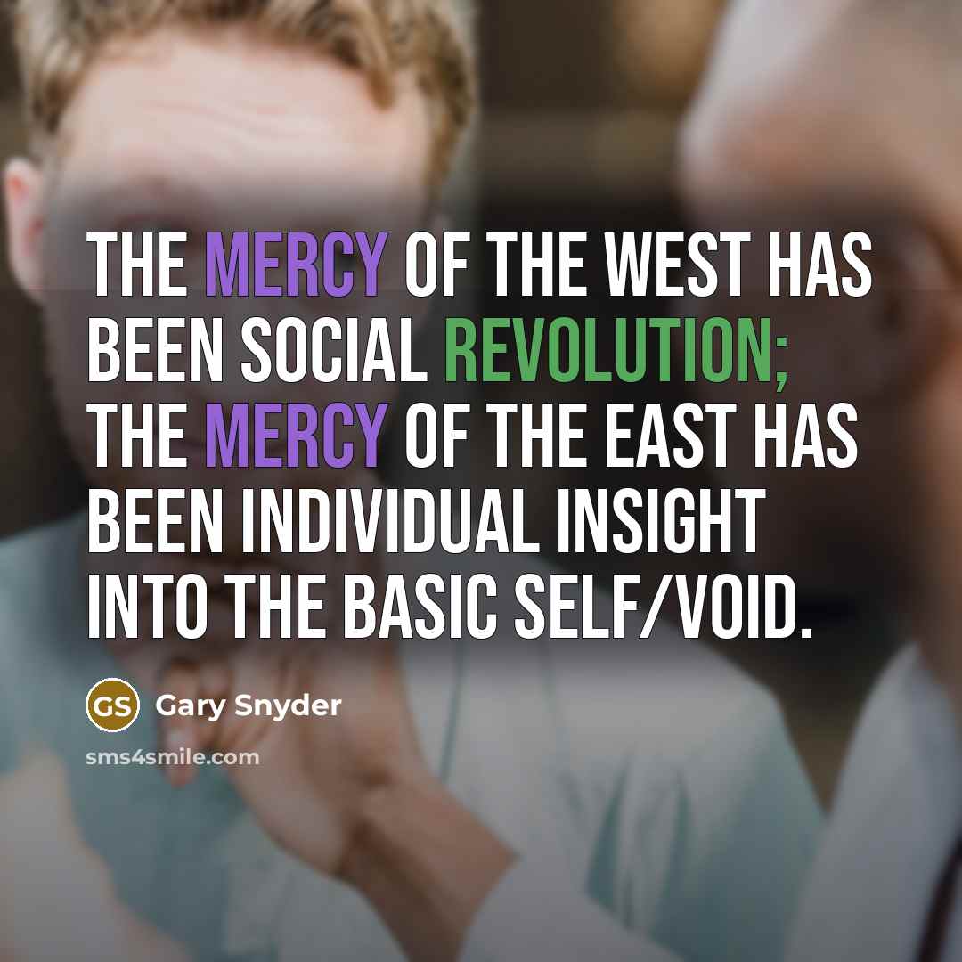 “The mercy of the West has been social revolution; the mercy of the East has been individual insight into the basic self/void.” quote by Gary Snyder
