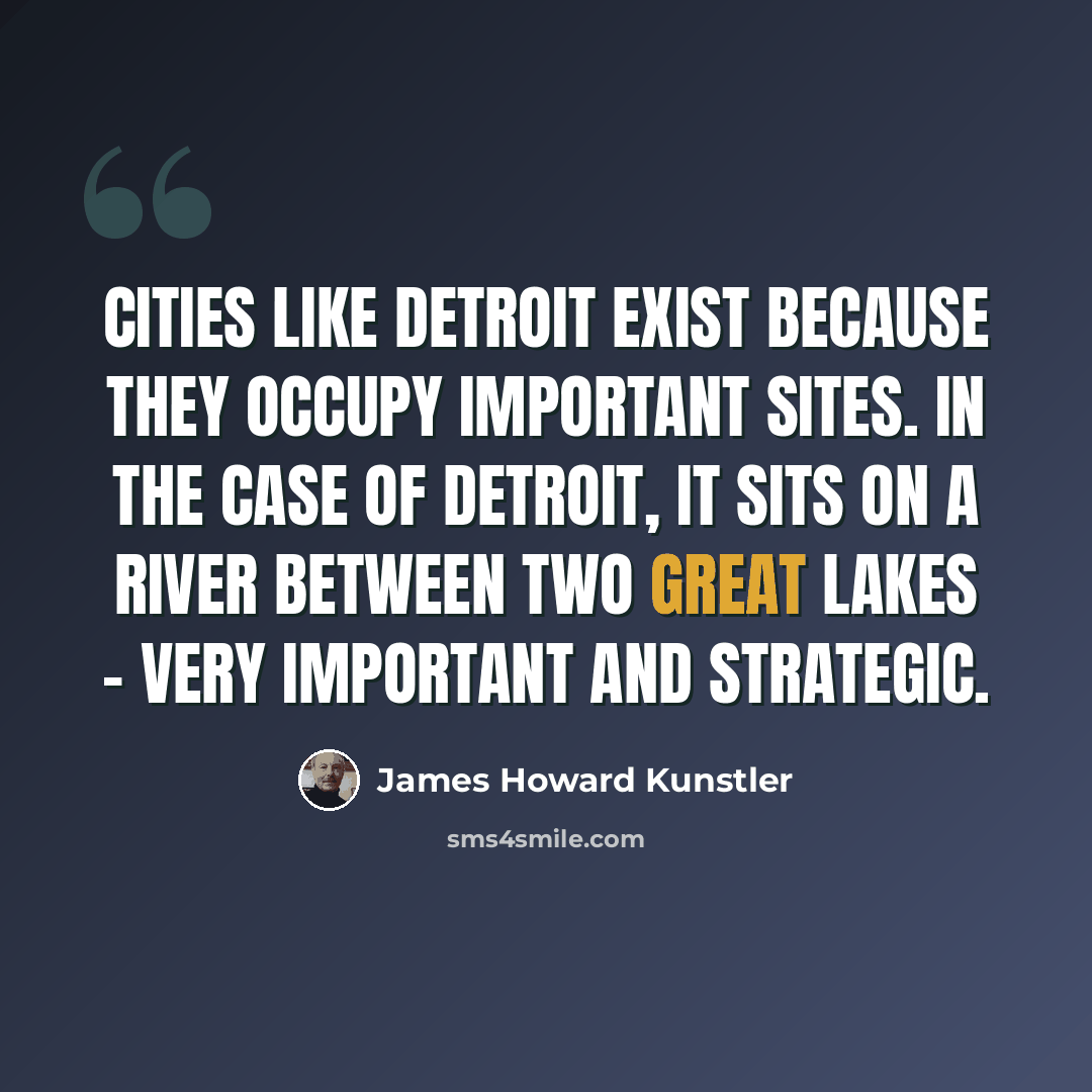 “Cities like Detroit exist because they occupy important sites. In the case of Detroit, it sits on a river between two great lakes - very important and strategic.” quote by James Howard Kunstler