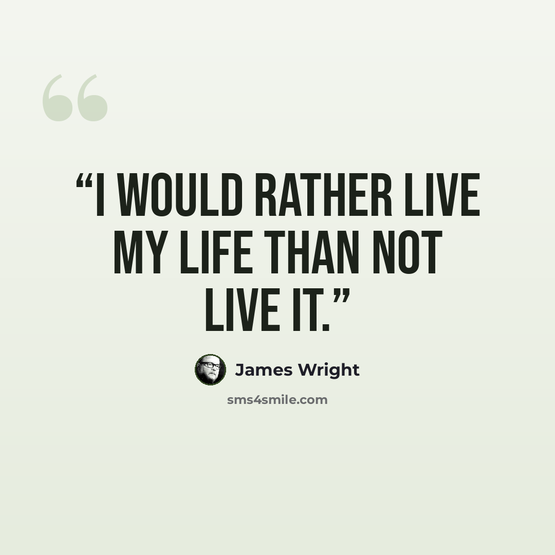“I would rather live my life than not live it.” quote by James Wright