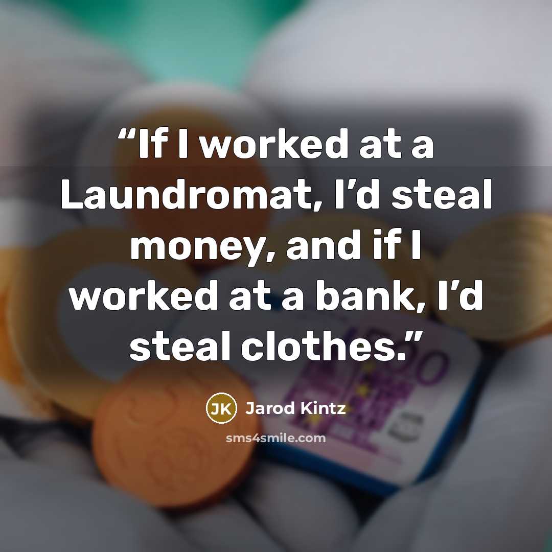 “If I worked at a Laundromat, I’d steal money, and if I worked at a bank, I’d steal clothes.” quote by Jarod Kintz