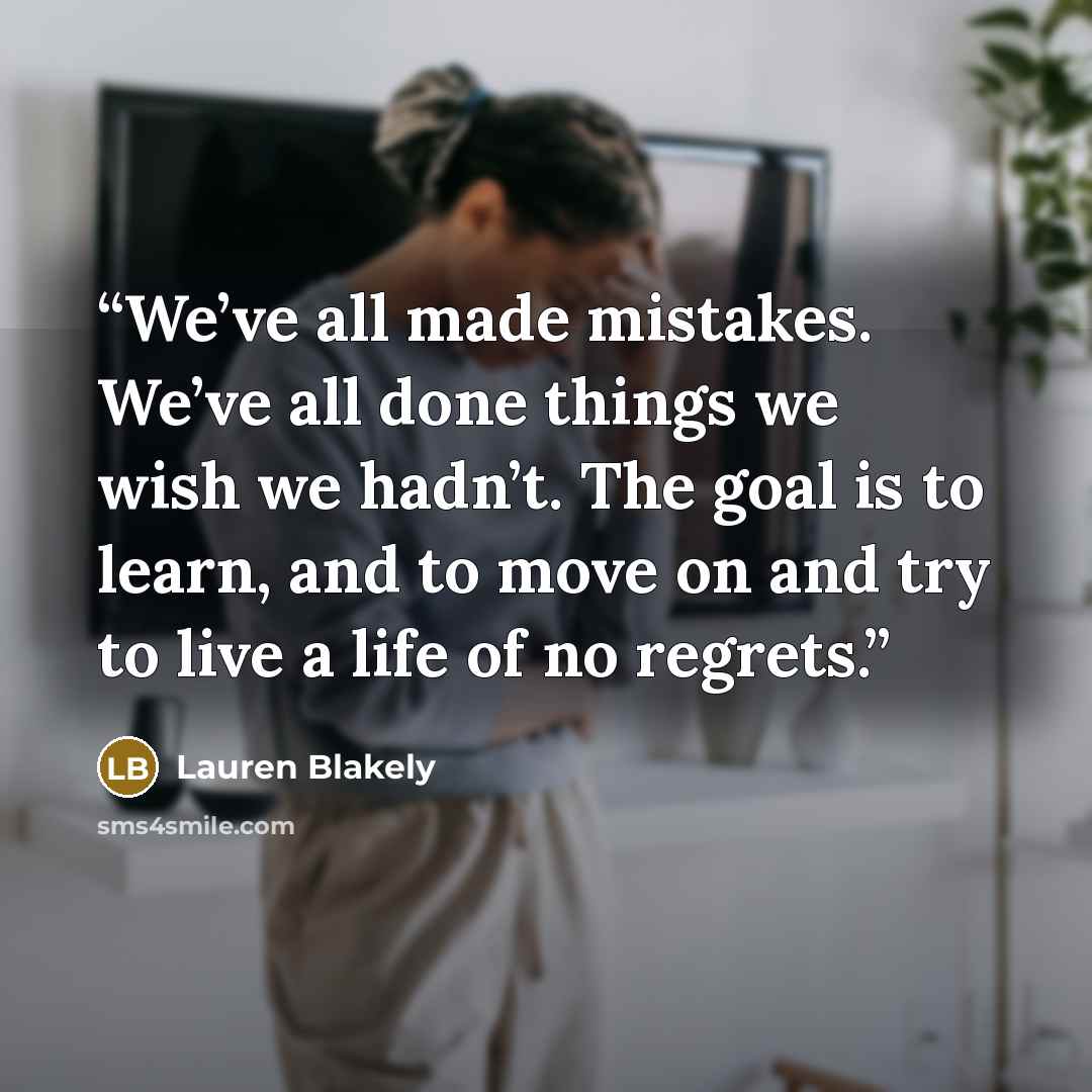 “We’ve all made mistakes. We’ve all done things we wish we hadn’t. The goal is to learn, and to move on and try to live a life of no regrets.” quote by Lauren Blakely