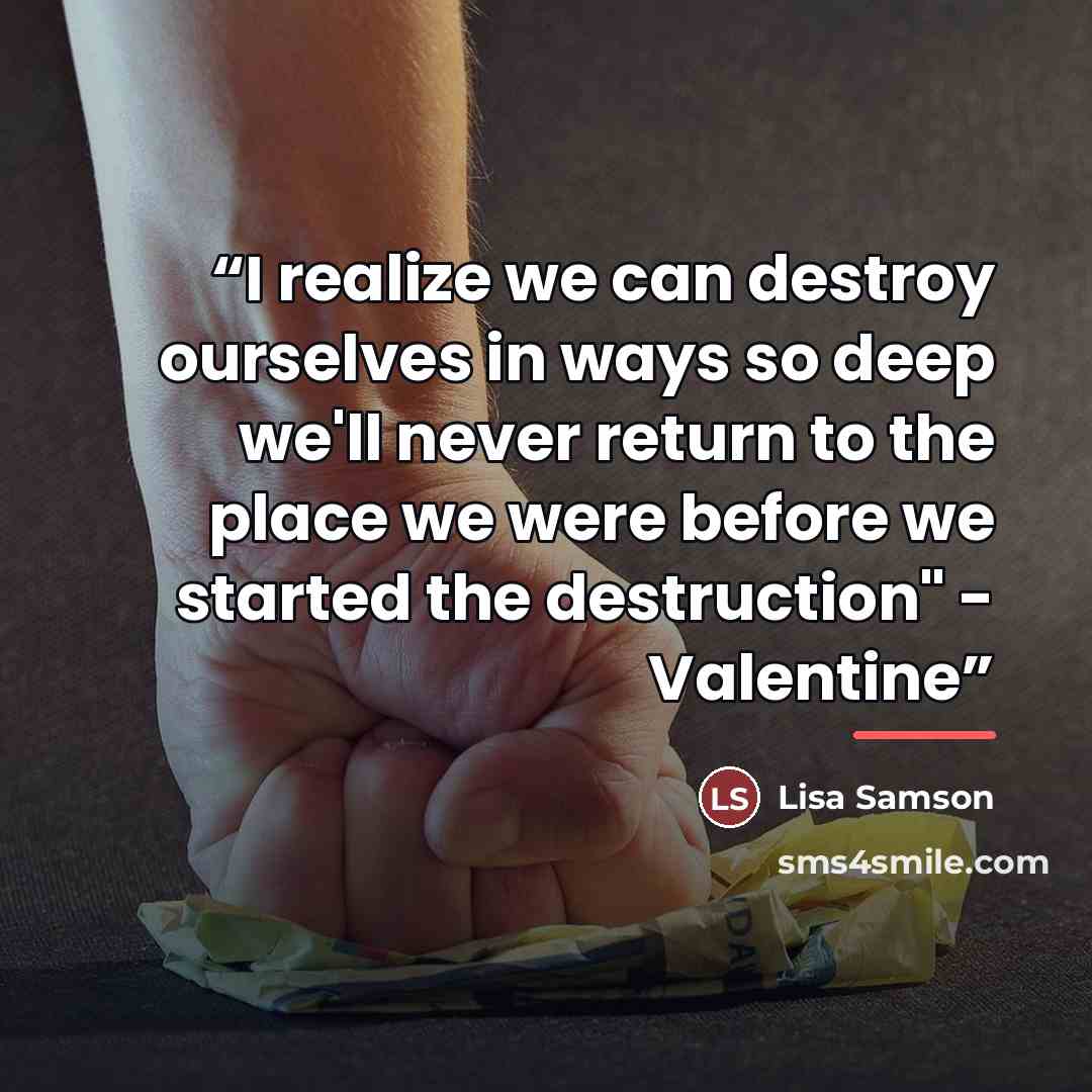 “I realize we can destroy ourselves in ways so deep we'll never return to the place we were before we started the destruction" - Valentine” quote by Lisa Samson