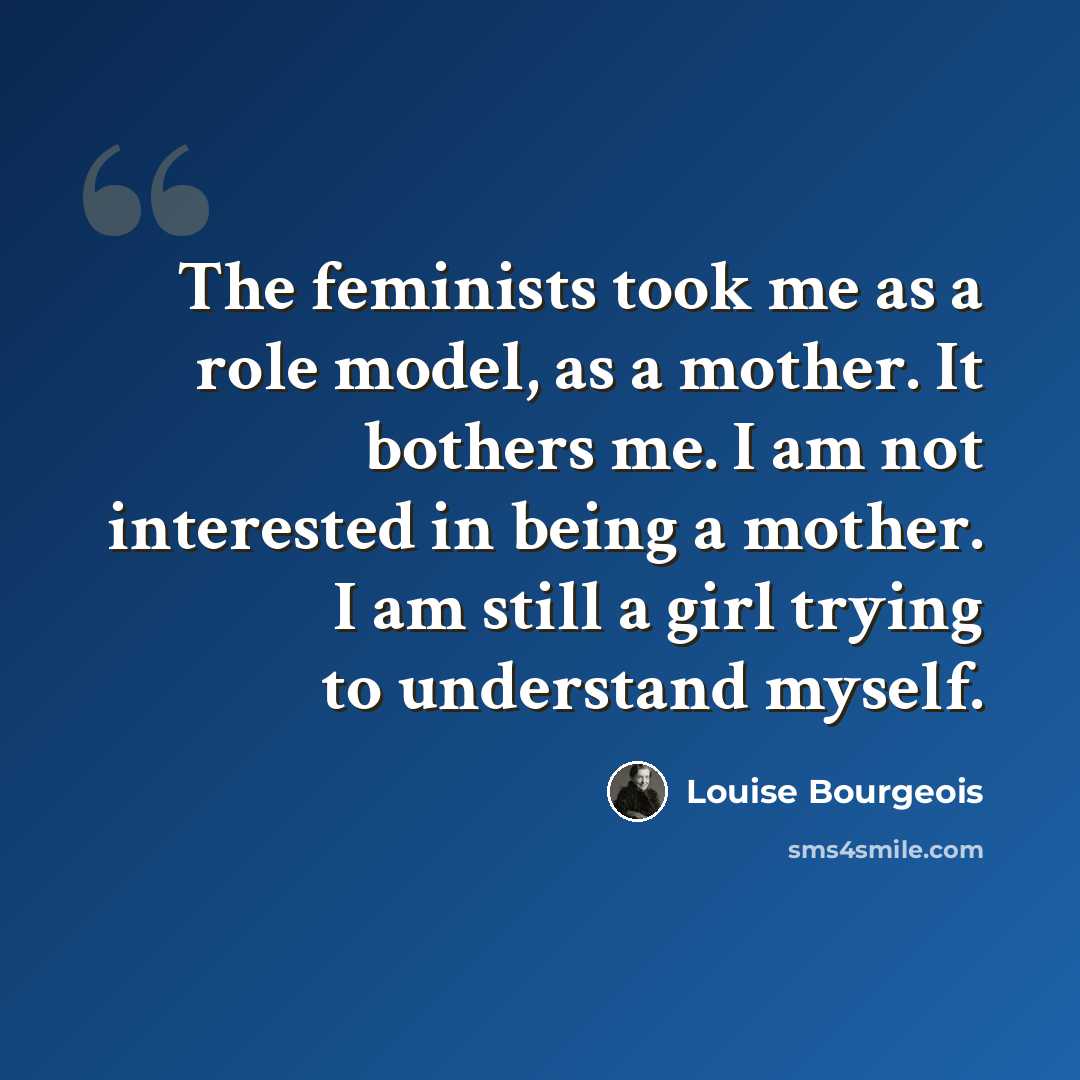 “The feminists took me as a role model, as a mother. It bothers me. I am not interested in being a mother. I am still a girl trying to understand myself.” quote by Louise Bourgeois