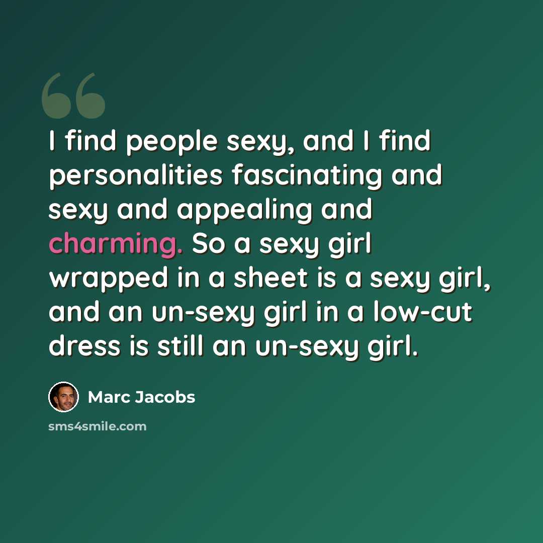 “I find people sexy, and I find personalities fascinating and sexy and appealing and charming. So a sexy girl wrapped in a sheet is a sexy girl, and an un-sexy girl in a low-cut dress is still an un-sexy girl.” quote by Marc Jacobs
