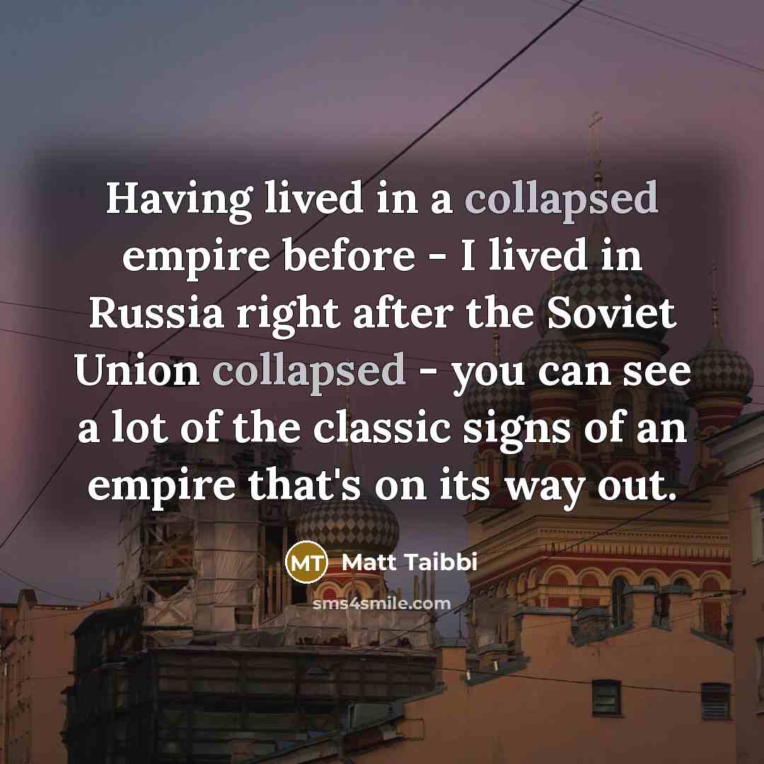 “Having lived in a collapsed empire before - I lived in Russia right after the Soviet Union collapsed - you can see a lot of the classic signs of an empire that's on its way out.” quote by Matt Taibbi
