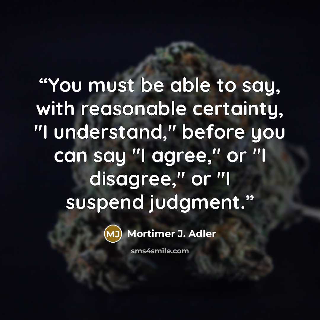“You must be able to say, with reasonable certainty, "I understand," before you can say "I agree," or "I disagree," or "I suspend judgment.” quote by Mortimer J. Adler