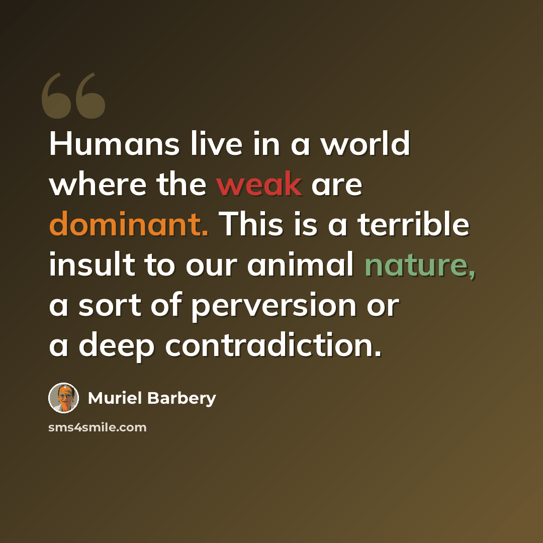 “Humans live in a world where the weak are dominant. This is a terrible insult to our animal nature, a sort of perversion or a deep contradiction.” quote by Muriel Barbery