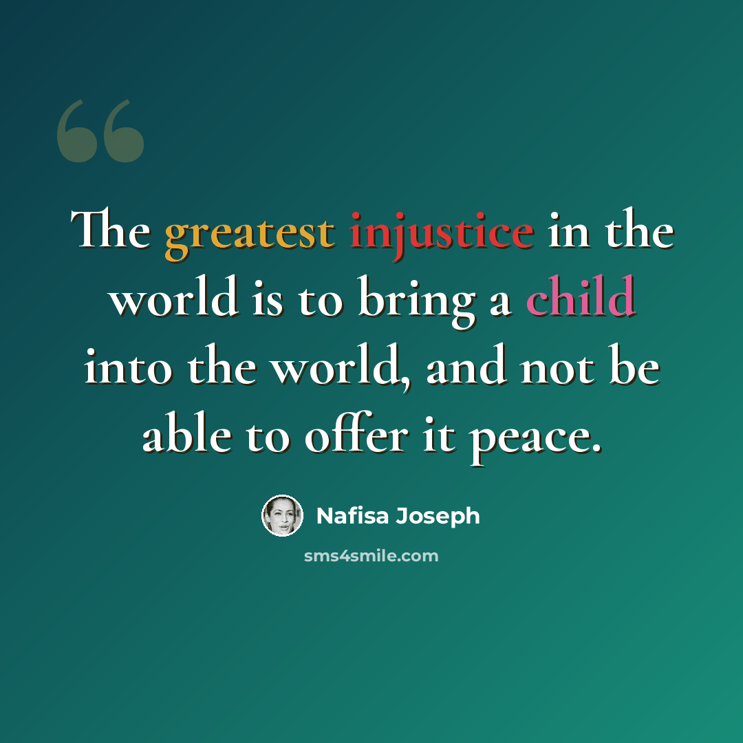 “The greatest injustice in the world is to bring a child into the world, and not be able to offer it peace.” quote by Nafisa Joseph