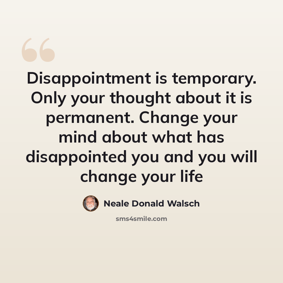 “Disappointment is temporary. Only your thought about it is permanent. Change your mind about what has disappointed you and you will change your life” quote by Neale Donald Walsch