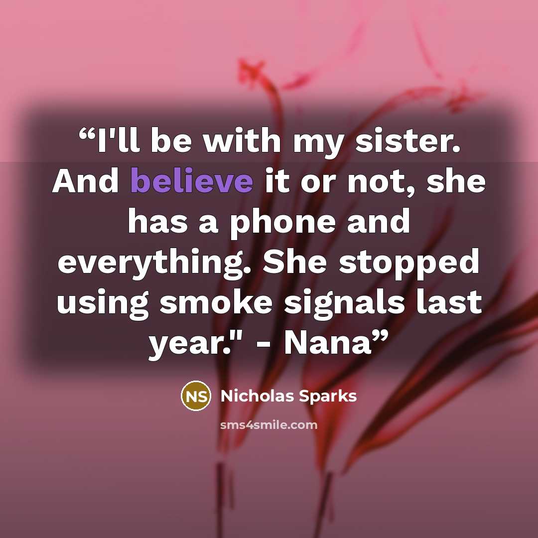 “I'll be with my sister. And believe it or not, she has a phone and everything. She stopped using smoke signals last year." - Nana” quote by Nicholas Sparks