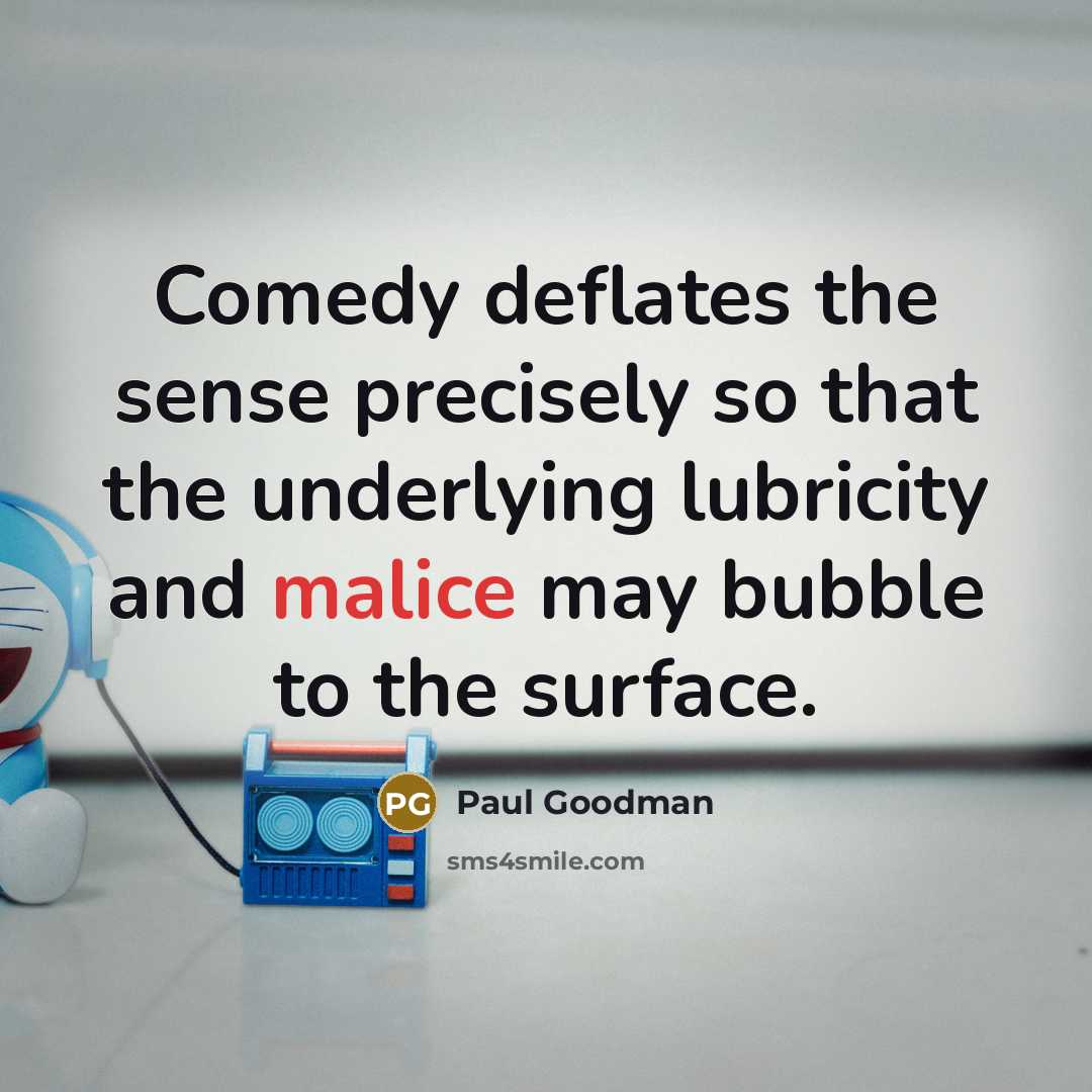 “Comedy deflates the sense precisely so that the underlying lubricity and malice may bubble to the surface.” quote by Paul Goodman
