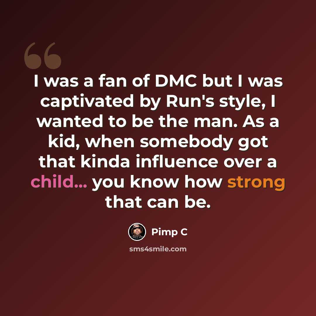 “I was a fan of DMC but I was captivated by Run's style, I wanted to be the man. As a kid, when somebody got that kinda influence over a child... you know how strong that can be.” quote by Pimp C