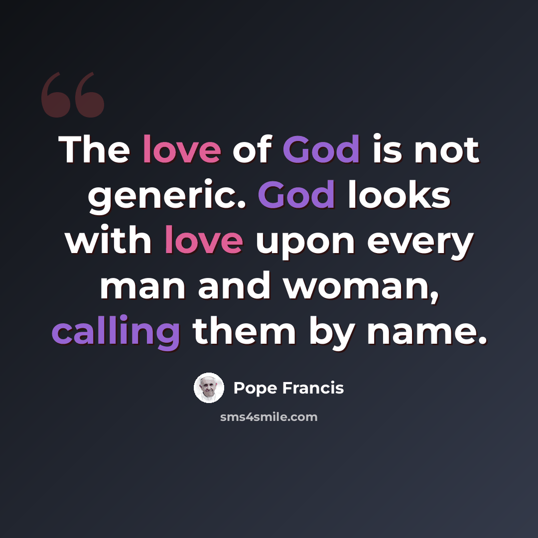 “The love of God is not generic. God looks with love upon every man and woman, calling them by name.” quote by Pope Francis