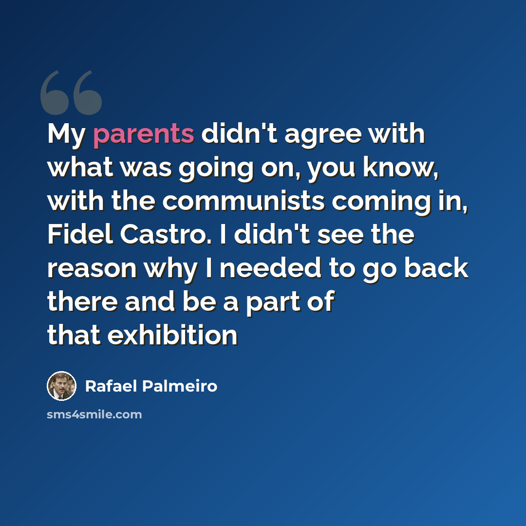 “My parents didn't agree with what was going on, you know, with the communists coming in, Fidel Castro. I didn't see the reason why I needed to go back there and be a part of that exhibition” quote by Rafael Palmeiro