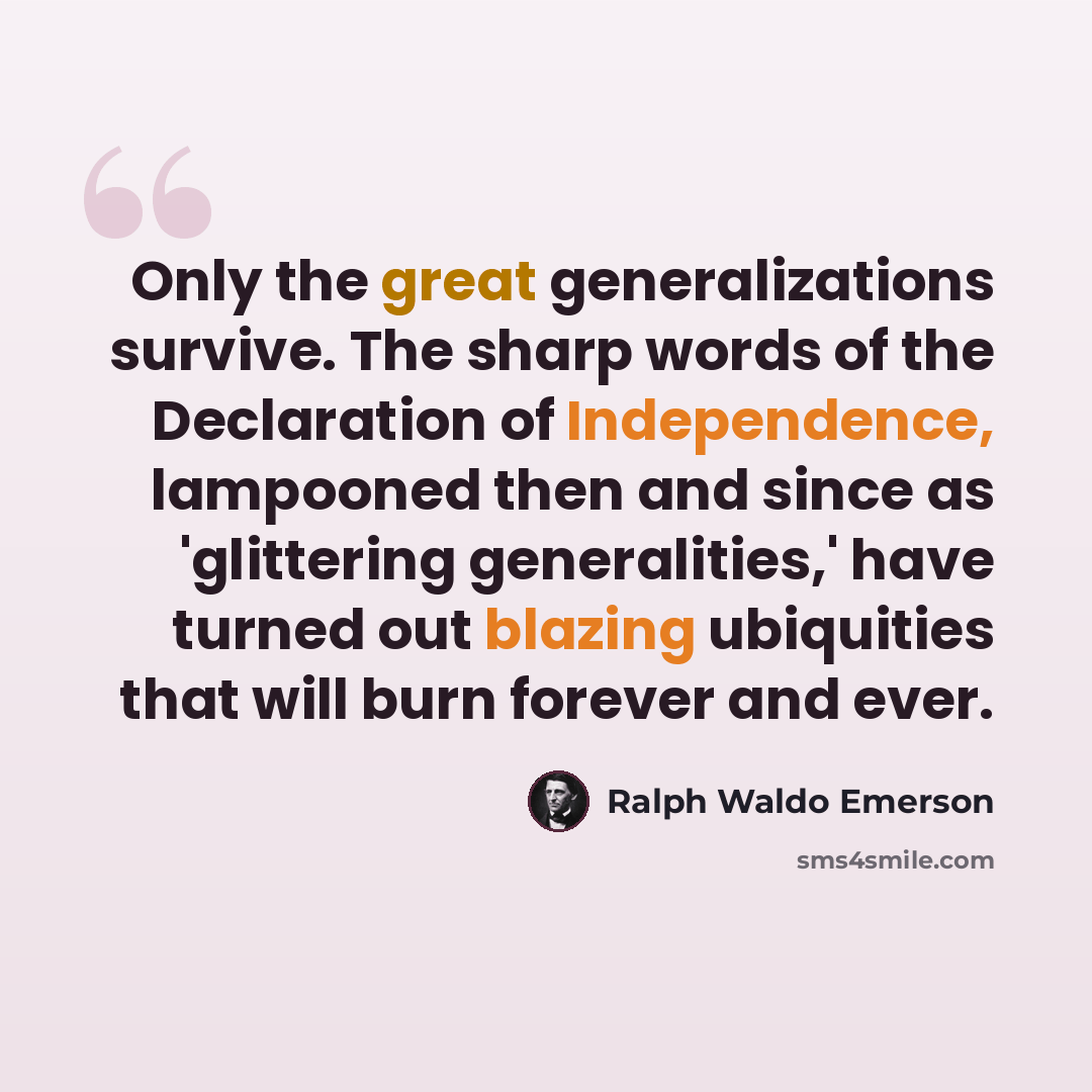 “Only the great generalizations survive. The sharp words of the Declaration of Independence, lampooned then and since as 'glittering generalities,' have turned out blazing ubiquities that will burn forever and ever.” quote by Ralph Waldo Emerson