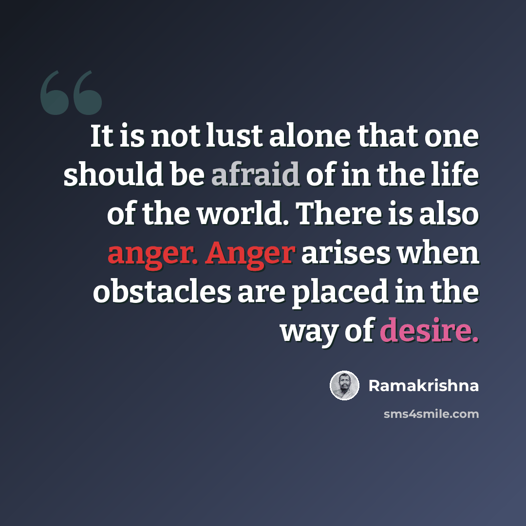 “It is not lust alone that one should be afraid of in the life of the world. There is also anger. Anger arises when obstacles are placed in the way of desire.” quote by Ramakrishna