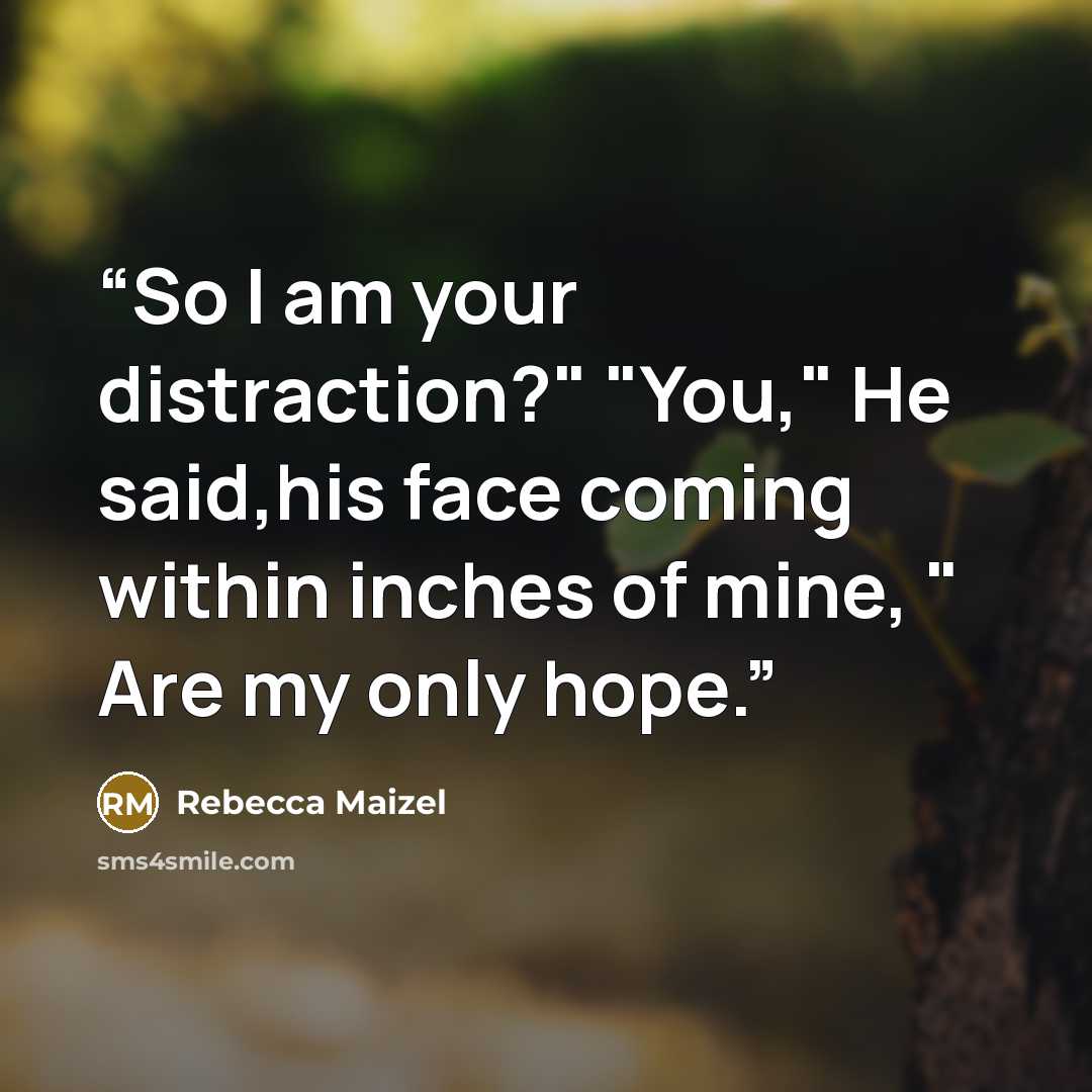 “So I am your distraction?" "You," He said,his face coming within inches of mine, " Are my only hope.” quote by Rebecca Maizel