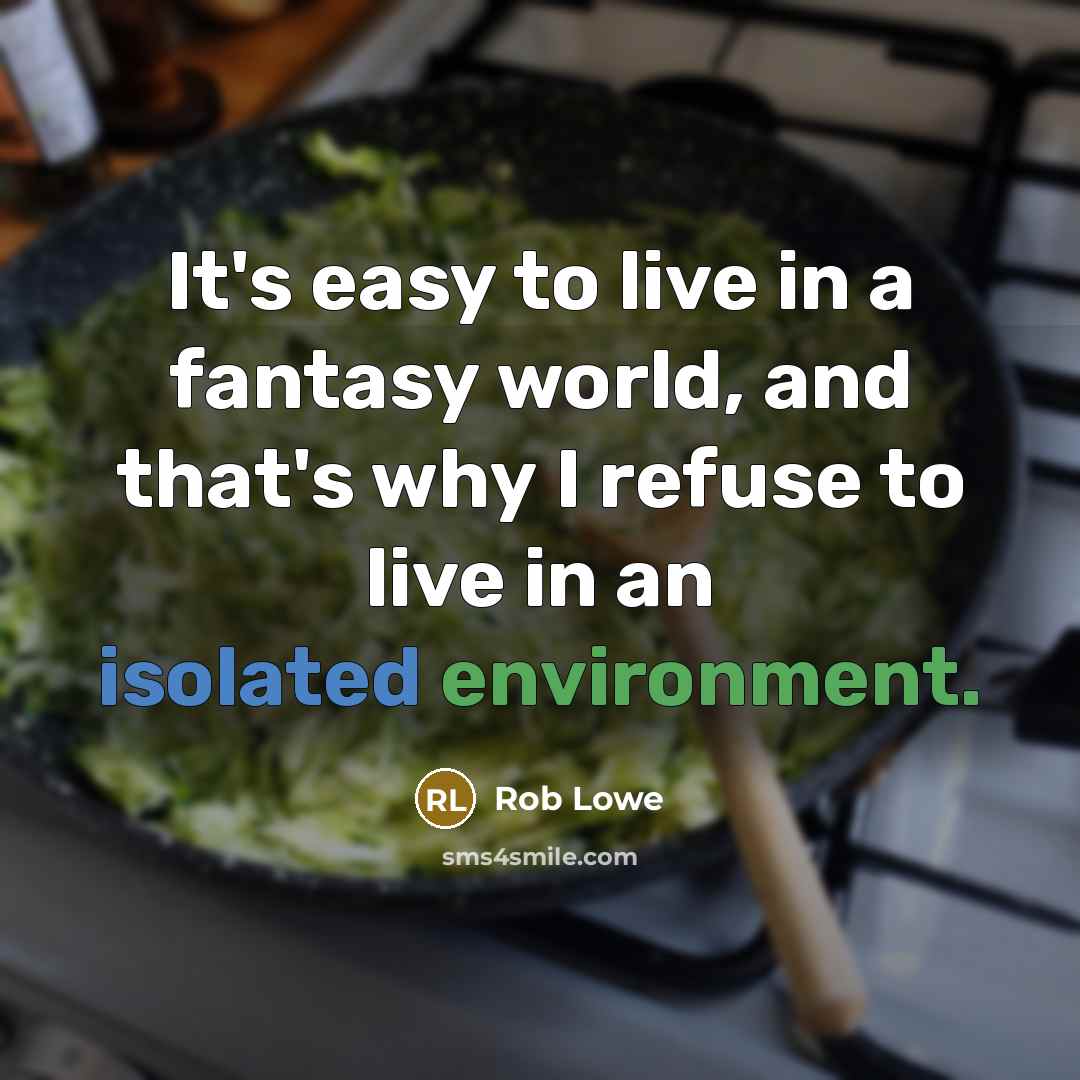 “It's easy to live in a fantasy world, and that's why I refuse to live in an isolated environment.” quote by Rob Lowe