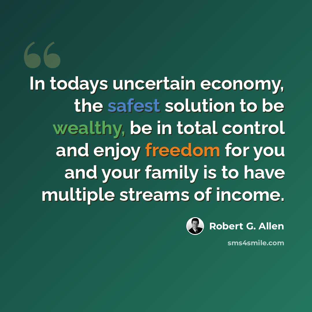 “In todays uncertain economy, the safest solution to be wealthy, be in total control and enjoy freedom for you and your family is to have multiple streams of income.” quote by Robert G. Allen