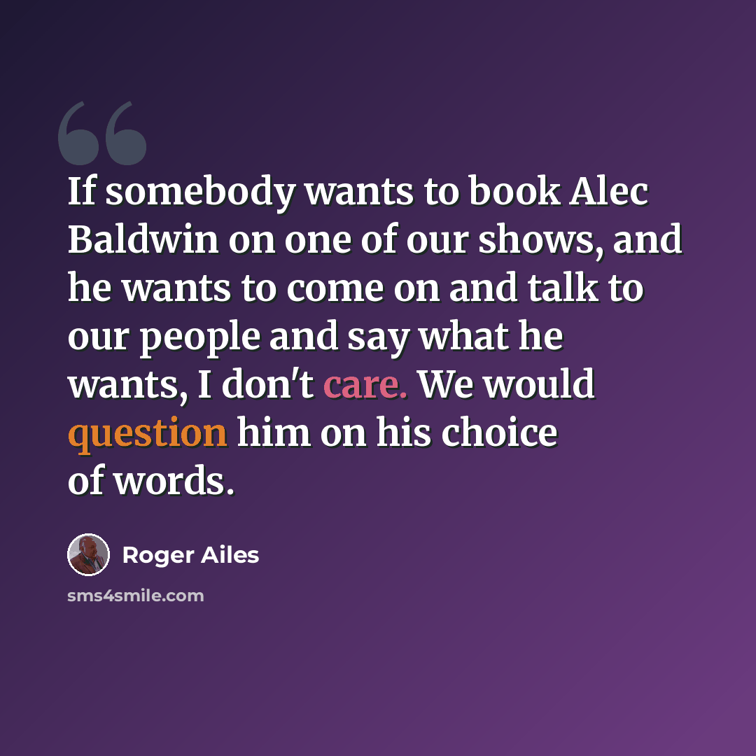 “If somebody wants to book Alec Baldwin on one of our shows, and he wants to come on and talk to our people and say what he wants, I don't care. We would question him on his choice of words.” quote by Roger Ailes