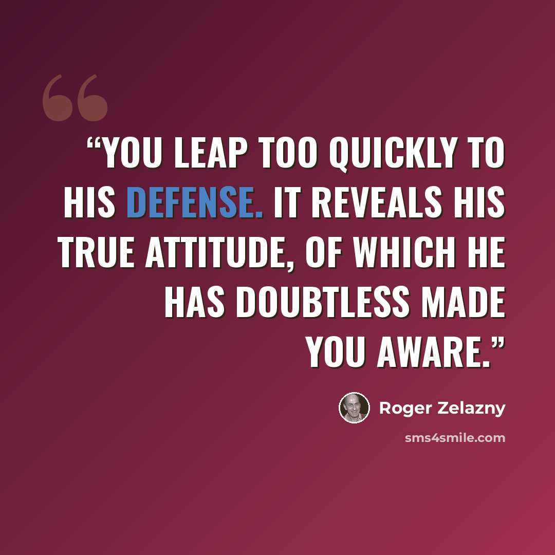 “You leap too quickly to his defense. It reveals his true attitude, of which he has doubtless made you aware.” quote by Roger Zelazny
