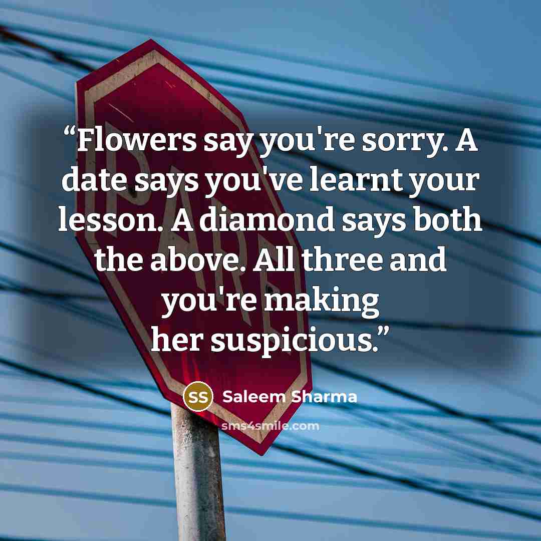 “Flowers say you're sorry. A date says you've learnt your lesson. A diamond says both the above. All three and you're making her suspicious.” quote by Saleem Sharma