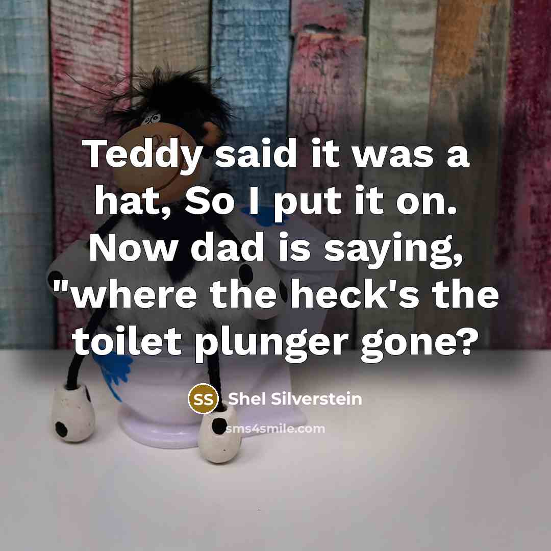 “Teddy said it was a hat, So I put it on. Now dad is saying, "where the heck's the toilet plunger gone?” quote by Shel Silverstein
