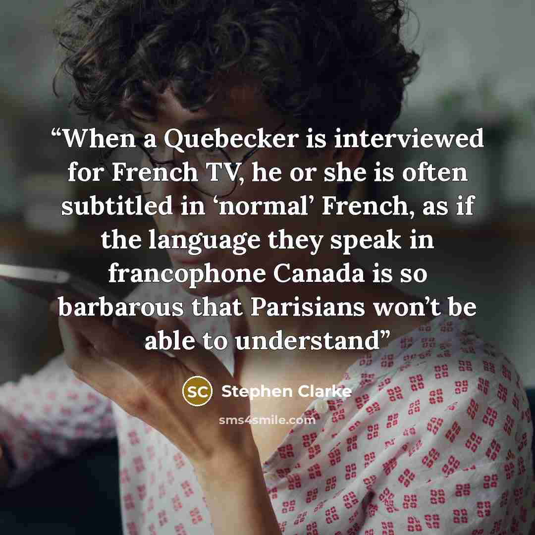 “When a Quebecker is interviewed for French TV, he or she is often subtitled in ‘normal’ French, as if the language they speak in francophone Canada is so barbarous that Parisians won’t be able to understand” quote by Stephen Clarke