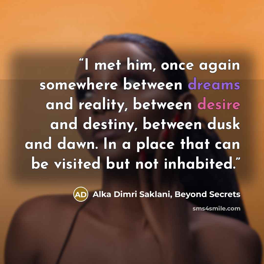 “I met him, once again somewhere between dreams and reality, between desire and destiny, between dusk and dawn. In a place that can be visited but not inhabited.” quote by Alka Dimri Saklani, Beyond Secrets