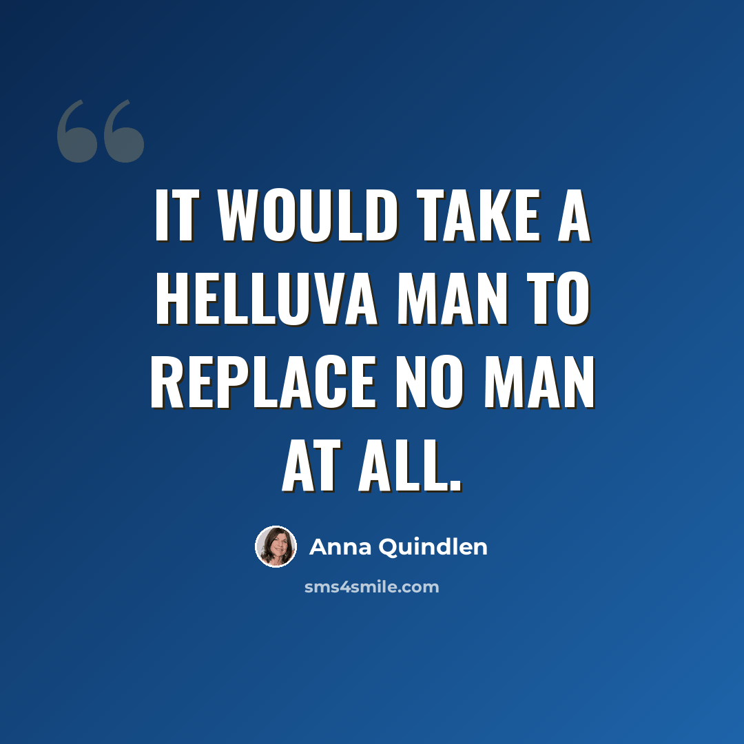 “It would take a helluva man to replace no man at all.” quote by Anna Quindlen