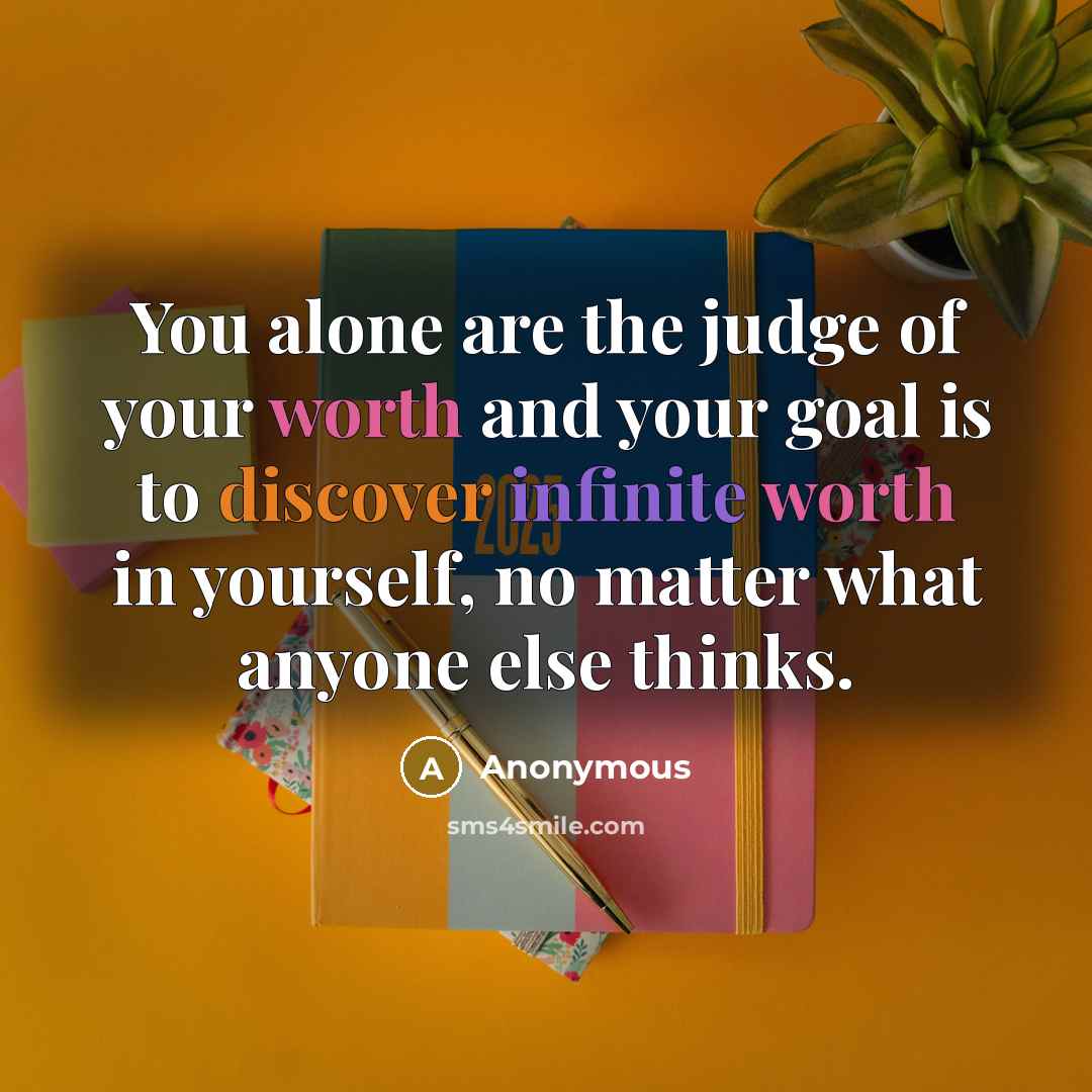 “You alone are the judge of your worth and your goal is to discover infinite worth in yourself, no matter what anyone else thinks.” quote by Anonymous