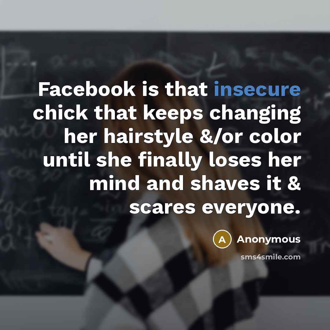 “Facebook is that insecure chick that keeps changing her hairstyle &/or color until she finally loses her mind and shaves it & scares everyone.” quote by Anonymous