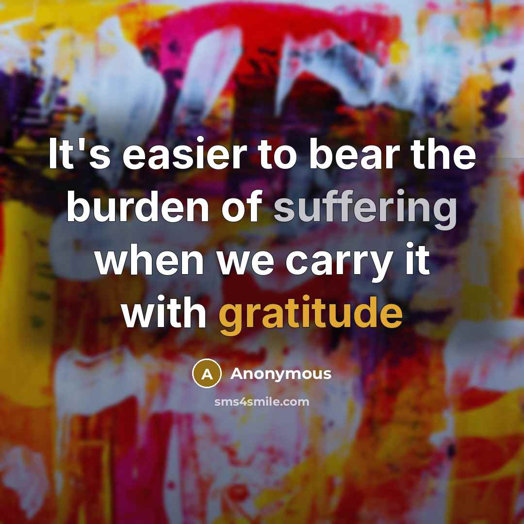 “It's easier to bear the burden of suffering when we carry it with gratitude” quote by Anonymous