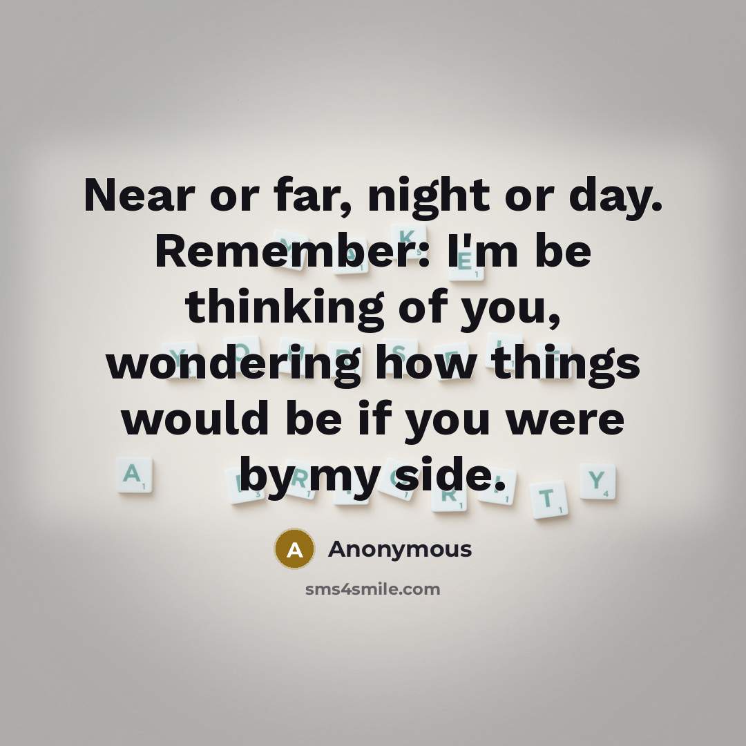 “Near or far, night or day. Remember: I'm be thinking of you, wondering how things would be if you were by my side.” quote by Anonymous