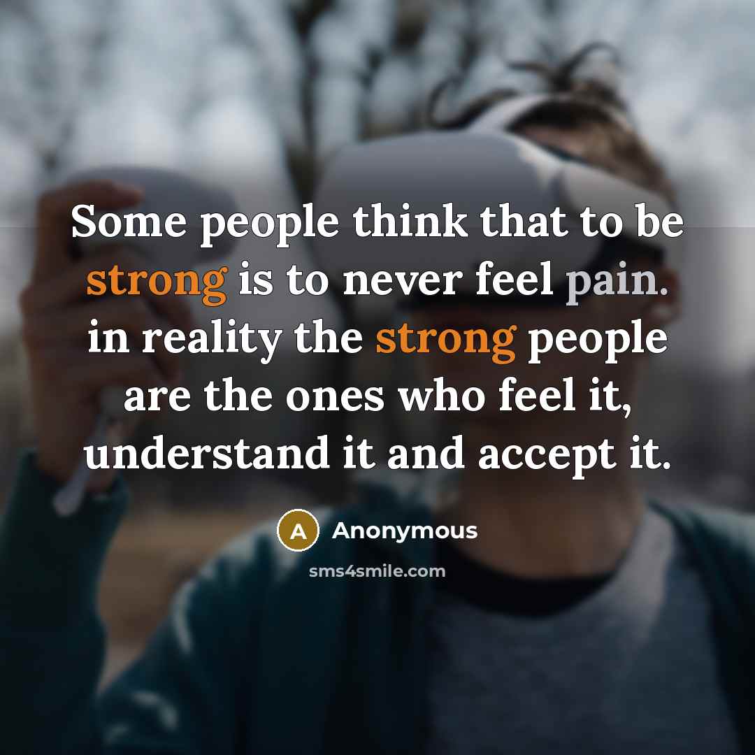 “Some people think that to be strong is to never feel pain. in reality the strong people are the ones who feel it, understand it and accept it.” quote by Anonymous