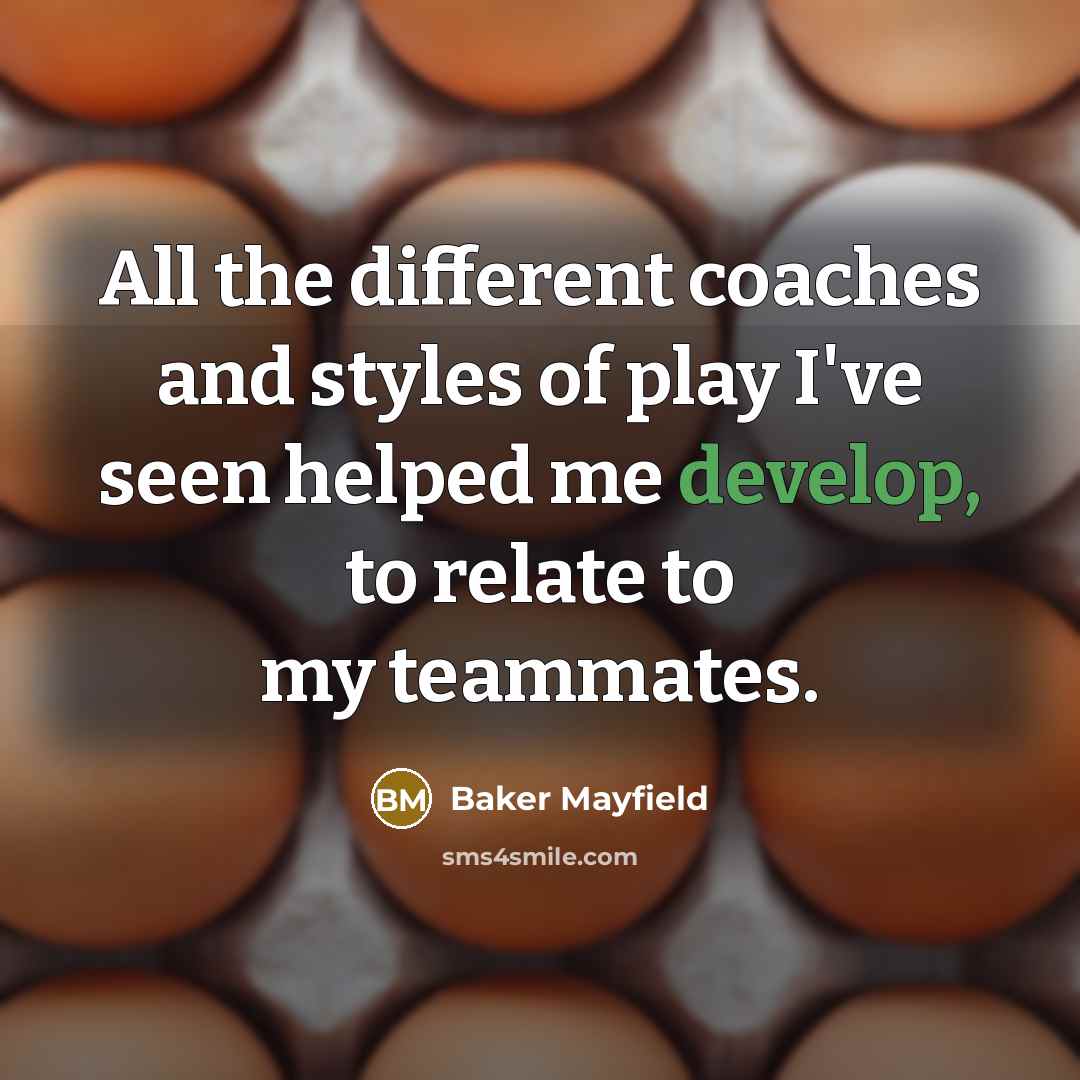 “All the different coaches and styles of play I've seen helped me develop, to relate to my teammates.” quote by Baker Mayfield