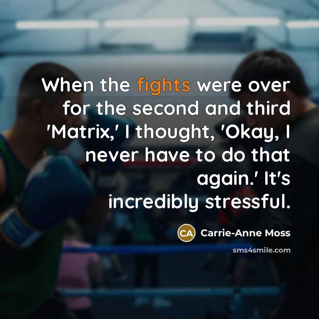 “When the fights were over for the second and third 'Matrix,' I thought, 'Okay, I never have to do that again.' It's incredibly stressful.” quote by Carrie-Anne Moss
