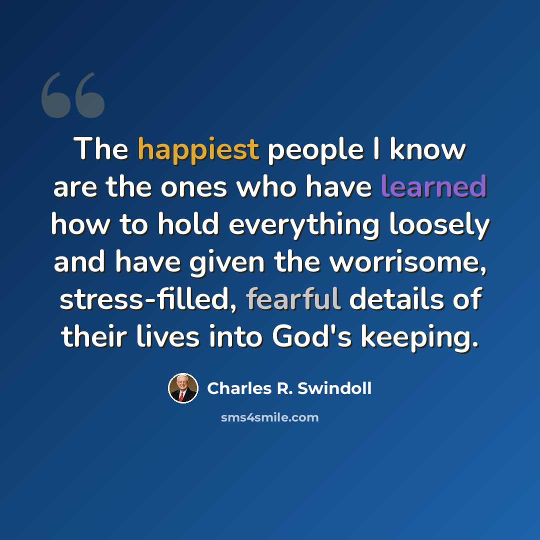 “The happiest people I know are the ones who have learned how to hold everything loosely and have given the worrisome, stress-filled, fearful details of their lives into God's keeping.” quote by Charles R. Swindoll