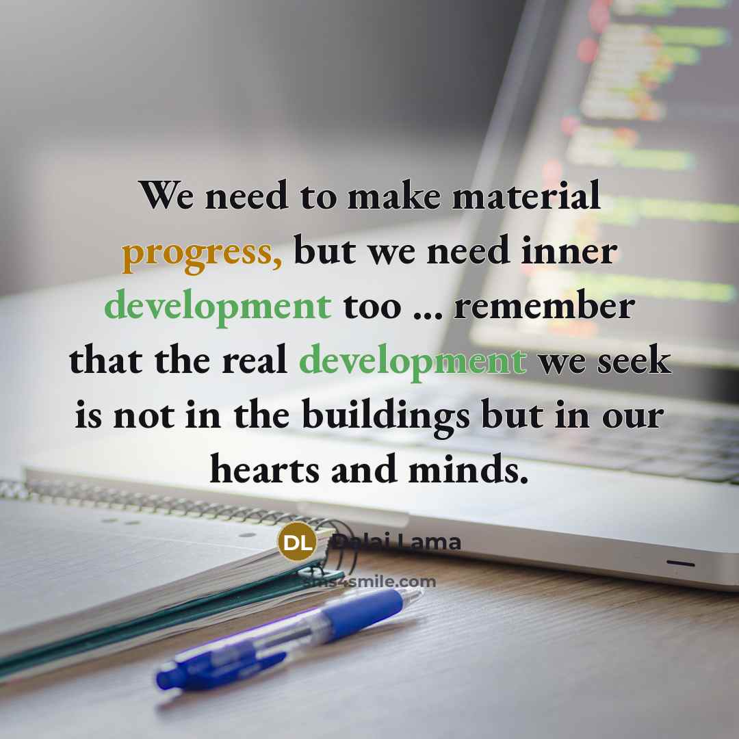 “We need to make material progress, but we need inner development too ... remember that the real development we seek is not in the buildings but in our hearts and minds.” quote by Dalai Lama