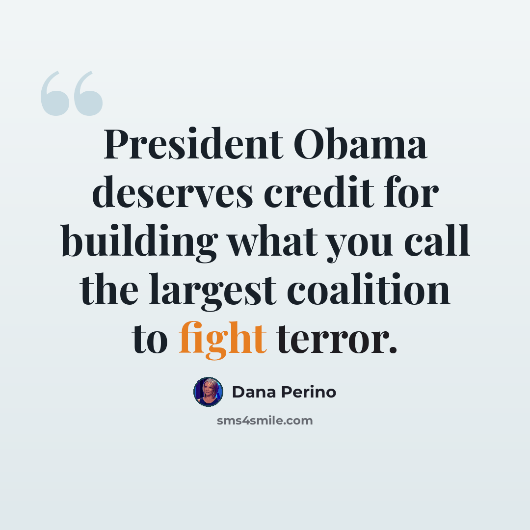 “President Obama deserves credit for building what you call the largest coalition to fight terror.” quote by Dana Perino