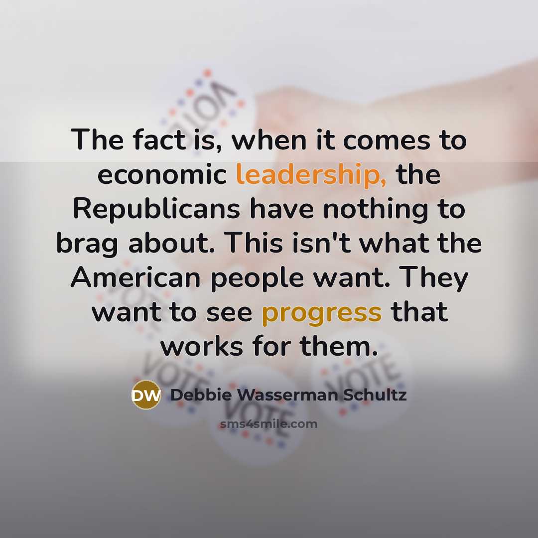 “The fact is, when it comes to economic leadership, the Republicans have nothing to brag about. This isn't what the American people want. They want to see progress that works for them.” quote by Debbie Wasserman Schultz