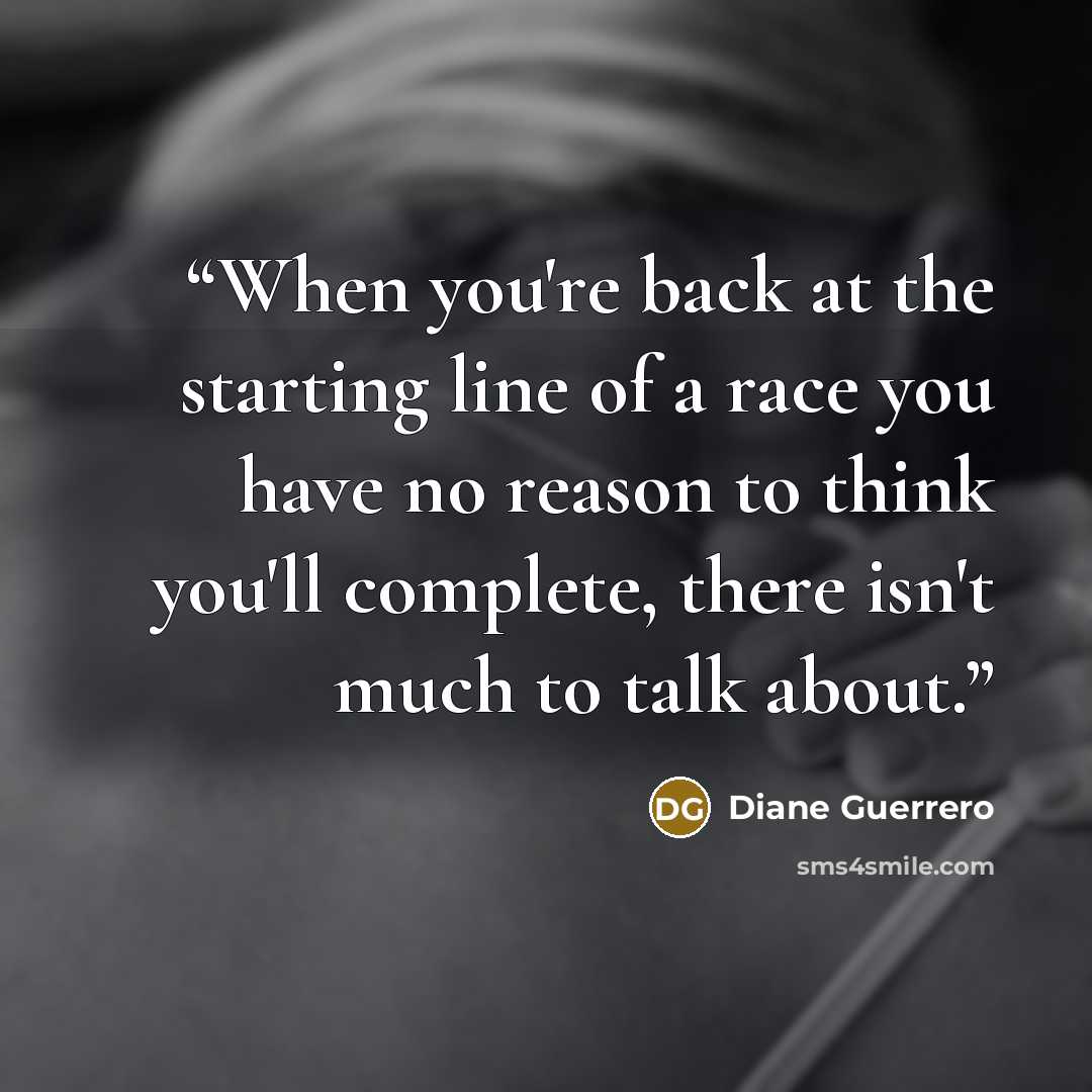 “When you're back at the starting line of a race you have no reason to think you'll complete, there isn't much to talk about.” quote by Diane Guerrero